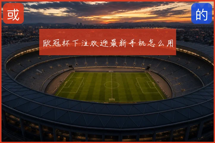 欧冠杯下注欢迎最新手机怎么用