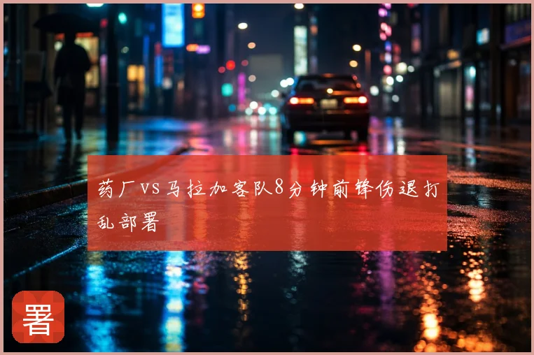 药厂vs马拉加客队8分钟前锋伤退打乱部署