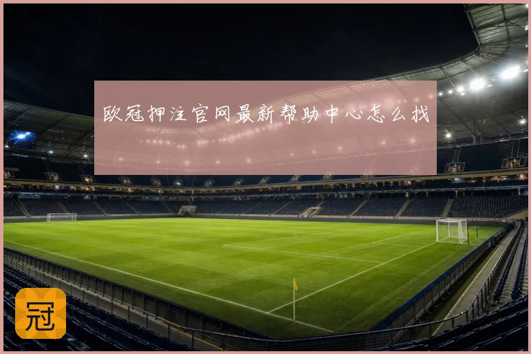 欧冠押注官网最新帮助中心怎么找