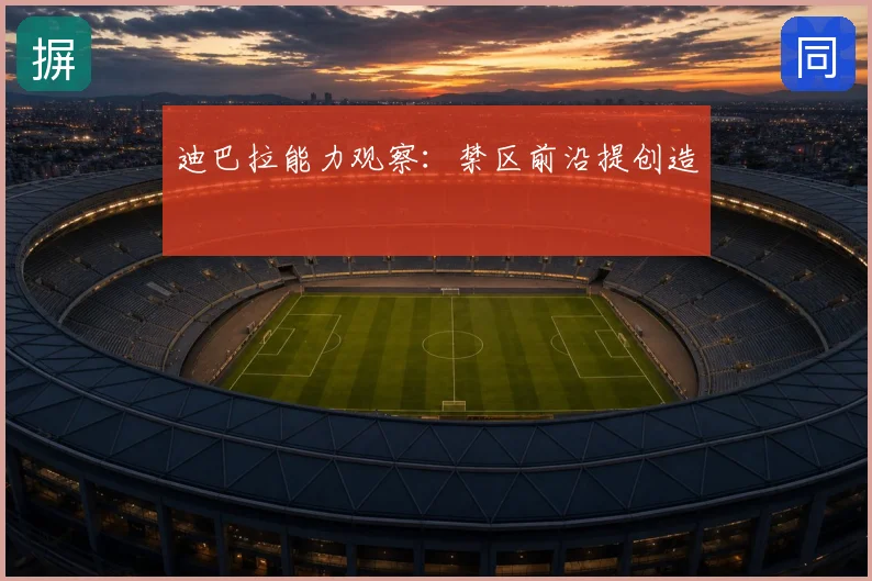 迪巴拉能力观察：禁区前沿提创造